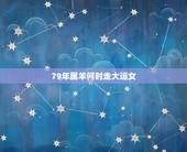 79年属羊何时走大运女，79年属羊女在2023年会离婚吗