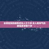 非常旺财的微信名女人三个字 女人有财气的微信名字四个字