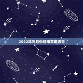2022年三月份结婚黄道吉日，2022年正月初六结婚日子好吗