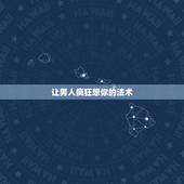 让男人疯狂想你的法术，怎样让摩羯座的男生想你想到发疯？