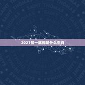 2021初一属相是什么生肖，2021年大年初一属什么生肖
