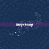 属相婚配表虎配猪，属虎的属相婚配表