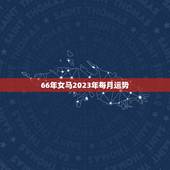 66年女马2023年每月运势，1966年出生的属马的人2023年运程1