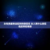 女性用最转运旺财的微信名 女人用什么微信名旺财旺姻缘