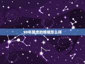 98年属虎的婚姻怎么样，98属虎一生三大坎