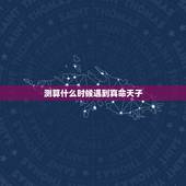 测算什么时候遇到真命天子，测真命天子何时才能出现？