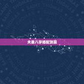 夫妻八字婚配测算，夫妻八字测算