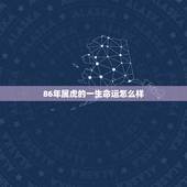 86年属虎的一生命运怎么样，1986属虎一生运势