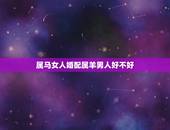 属马女人婚配属羊男人好不好，女属马男属羊配好吗