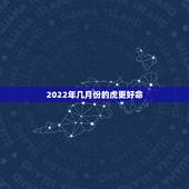 2022年几月份的虎更好命，2022年属虎冲父母的