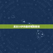 龙女33岁的最好婚配属相，属龙女的和什么属相的合适？