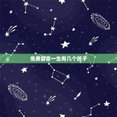 免费算命一生有几个孩子，算命最准的免费网站一生有多少子女