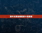 属牛女更佳婚配前十名属相，夫妻相克表太准了