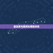 属龙男与属狗女婚配好吧，属狗女和属龙男相配吗