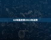 62年属虎男2022年运势，1962年天蝎男2022运势