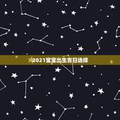 2021宝宝出生吉日选择，2021年2月适合生孩子的日子