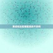 男虎和女蛇婚配真的不好吗，男虎和女蛇真的不和吗？ 男友属虎，我属蛇，算