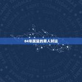 84年属鼠的男人财运，84年属鼠的发财方位