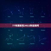77年属蛇在2022财运如何，77年属蛇的终身寿命