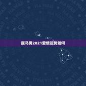 属马男2021爱情运势如何，属马的在牛年2021年运势如何