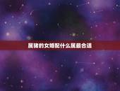 属猪的女婚配什么属最合适，属猪的女性和什么属相最配