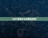 1987年兔什么时辰出生好，霹雳火命哪个时辰出生更好