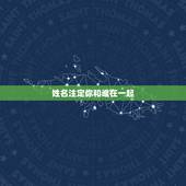 姓名注定你和谁在一起，你会与谁结婚会和谁在一起是不是早就已经注定了？