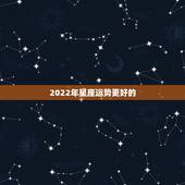 2022年星座运势更好的，2022年上半年运势更好的星座