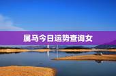 属马今日运势查询女，生肖属马今日运势