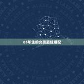 85年生的女孩最佳婚配，85年出生的人应该找什么样的对象