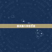 算夫妻八字合不合，免费算八字婚姻合不合
