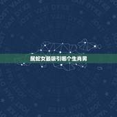 属蛇女最吸引哪个生肖男，属蛇女喜欢听什么话