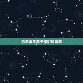 白羊金牛双子你们的运势，白羊，金牛，双子星座最容易辜负谁的感情