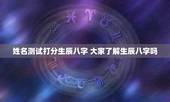 姓名测试打分生辰八字 大家了解生辰八字吗