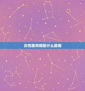 女性属鸡婚配什么属相，属鸡的女生和什么属相最般配