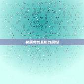 和属龙的最配的属相，属龙女的命运和婚姻