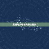 属相与父母相克怎么化解，父母与子女属相相克怎么办