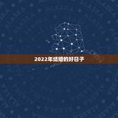 2022年结婚的好日子，2021和2022哪一年结婚较好