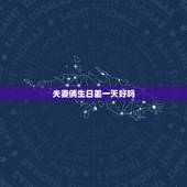 夫妻俩生日差一天好吗，生日差一天，真的不能在一起吗？