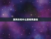 属狗女和什么属相男最佳，属狗女和什么属相的男比较合得来 大几岁的