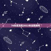 76年龙女在2022年运势如何，1976年女2022年运程