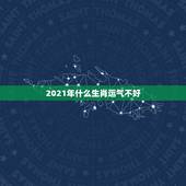 2021年什么生肖运气不好，2021年运气最差的生肖年份