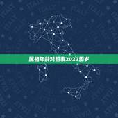 属相年龄对照表2022周岁，属相表年龄对照表2022