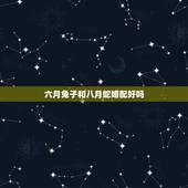 六月兔子和八月蛇婚配好吗，属兔和属蛇的相配吗
