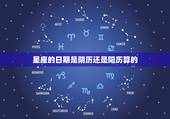 星座的日期是阴历还是阳历算的，星座的日期是按照阴历还是阳历算啊