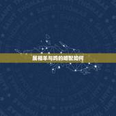 属相羊与鸡的婚配如何，属相婚配表:属鸡的和什么属相最相配