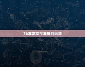 76年龙女今年每月运势，76年四月十八日龙女在2021年运势如何