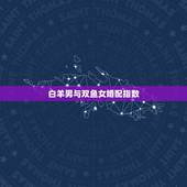 白羊男与双鱼女婚配指数，白羊座男生与双鱼座女生配吗？