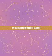 1994年属狗男的和什么最好，94年属狗的和什么属相最配