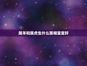属羊和属虎生什么属相宝宝好，属虎男和属羊女友几个孩子